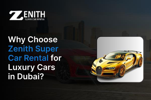 Why Choose Zenith Super Car Rental For Luxury Cars In Dubai